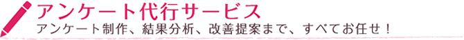 アンケート代行サービス　アンケート制作、結果分析、改善提案まで、すべてお任せ！