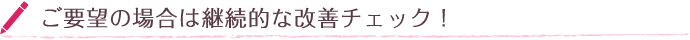 ご要望の場合は継続的な改善チェック!