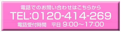 電話でのお問い合わせはこちらから TEL：0120-414-269 電話受付時間　平日9：00～17：00